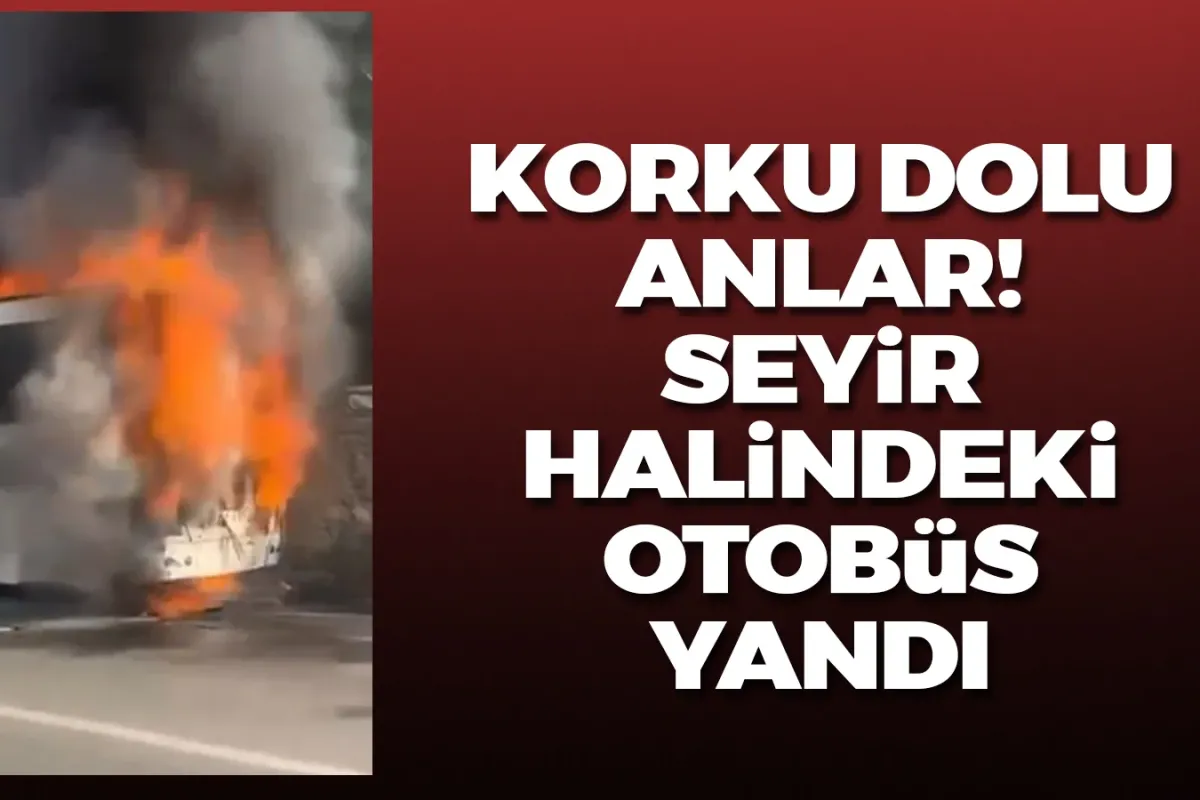 Seyir halindeki otobüs alev alev yandı