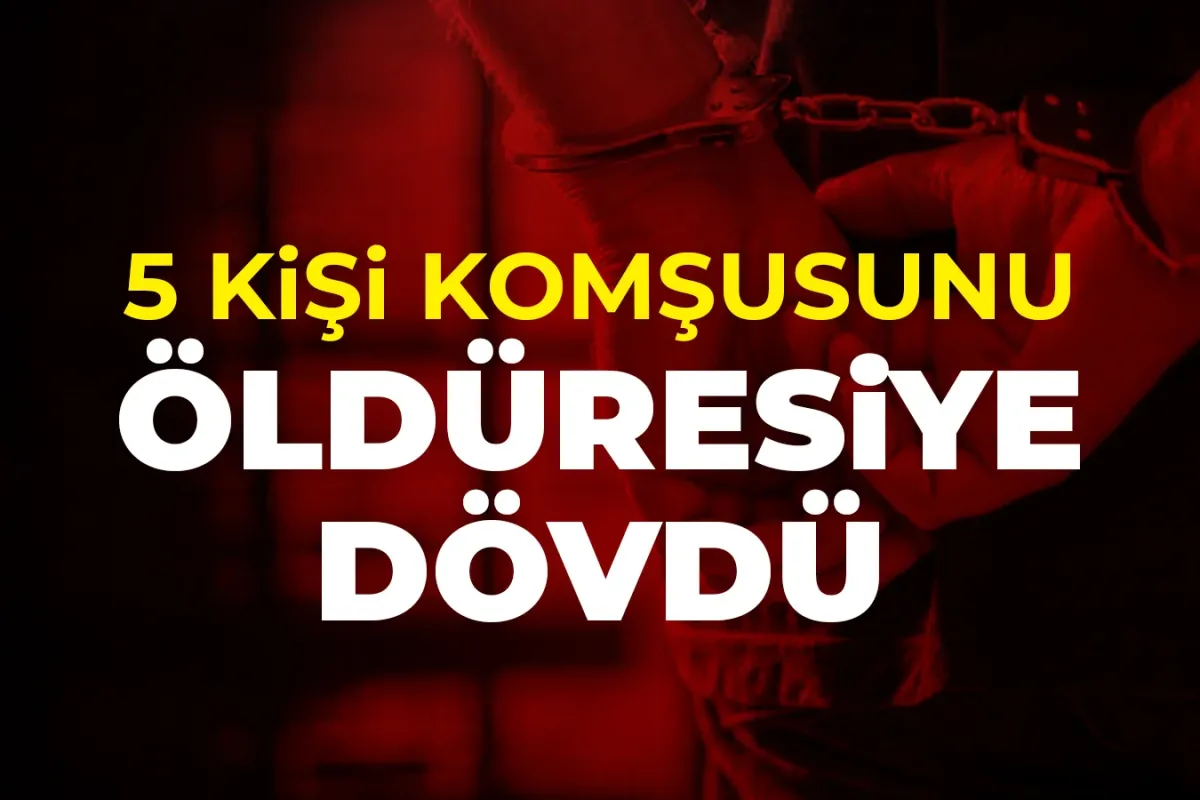 5 kişi komşusunu öldüresiye dövdü