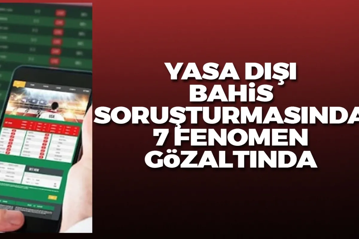 Yasa dışı bahis soruşturmasında 7 fenomene gözaltı kararı!
