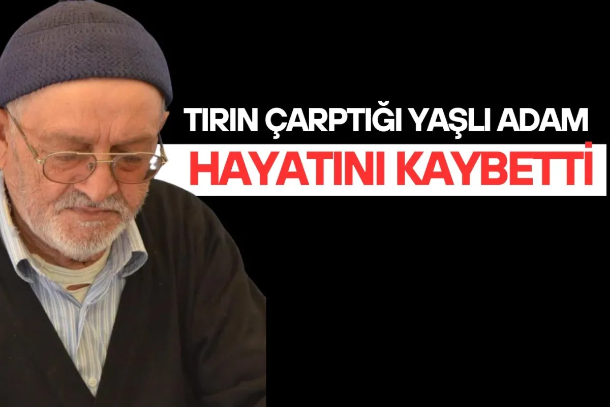 Tırın çarptığı yaşlı adam hayatını kaybetti