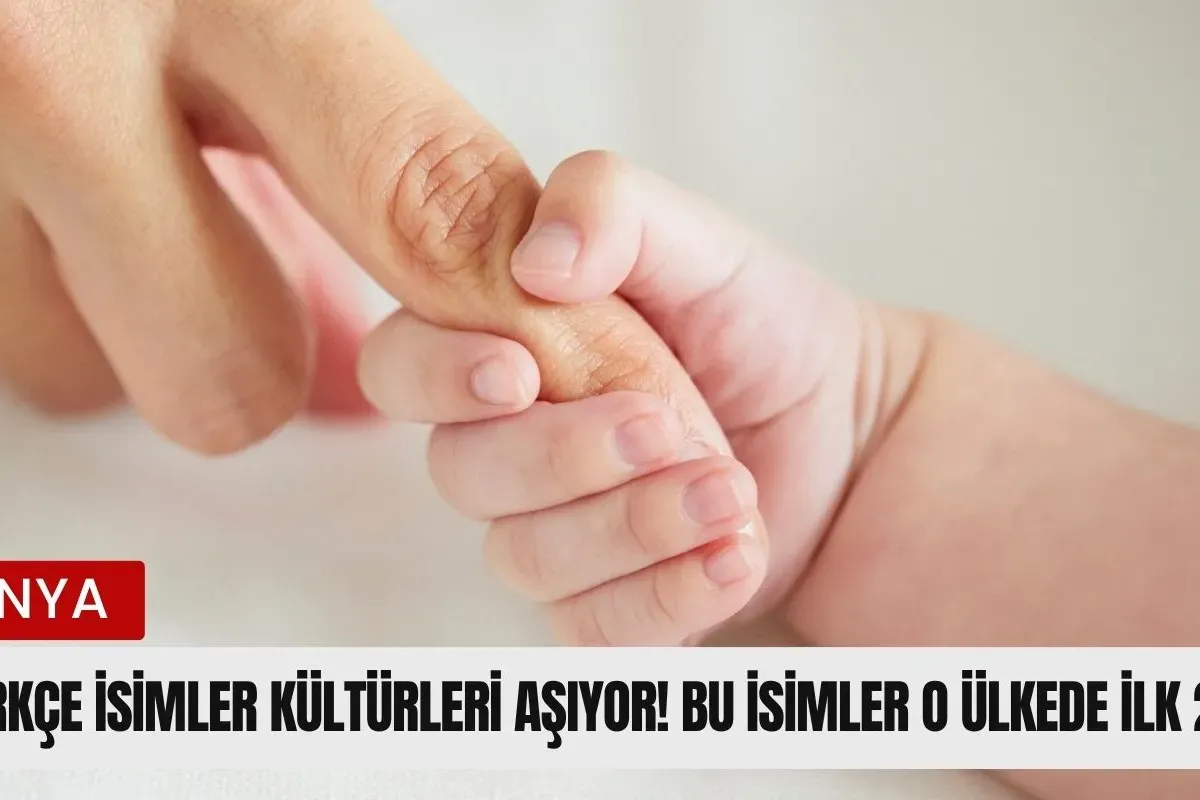 Türkçe isimler kültürleri aşıyor! Bu isimler o ülkede ilk 2 binde