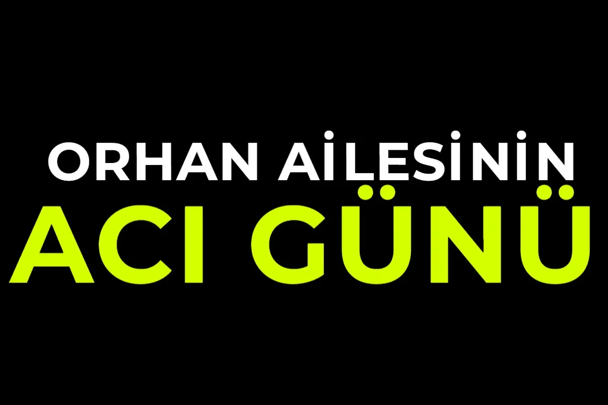 Orhan Ailesinin acı günü