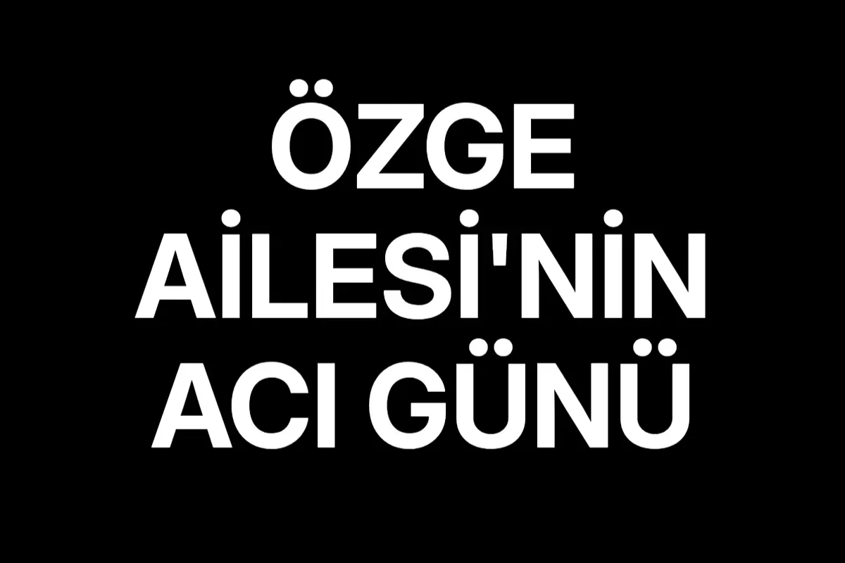 Özge Ailesi'nin Acı Günü