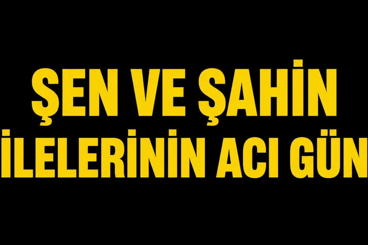 Şen ve Şahin ailelerinin acı günü