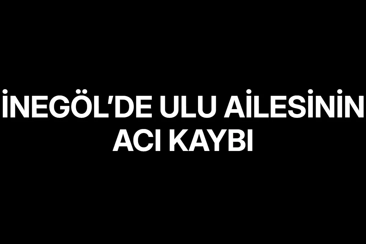 İnegöl’de Ulu ailesinin acı kaybı