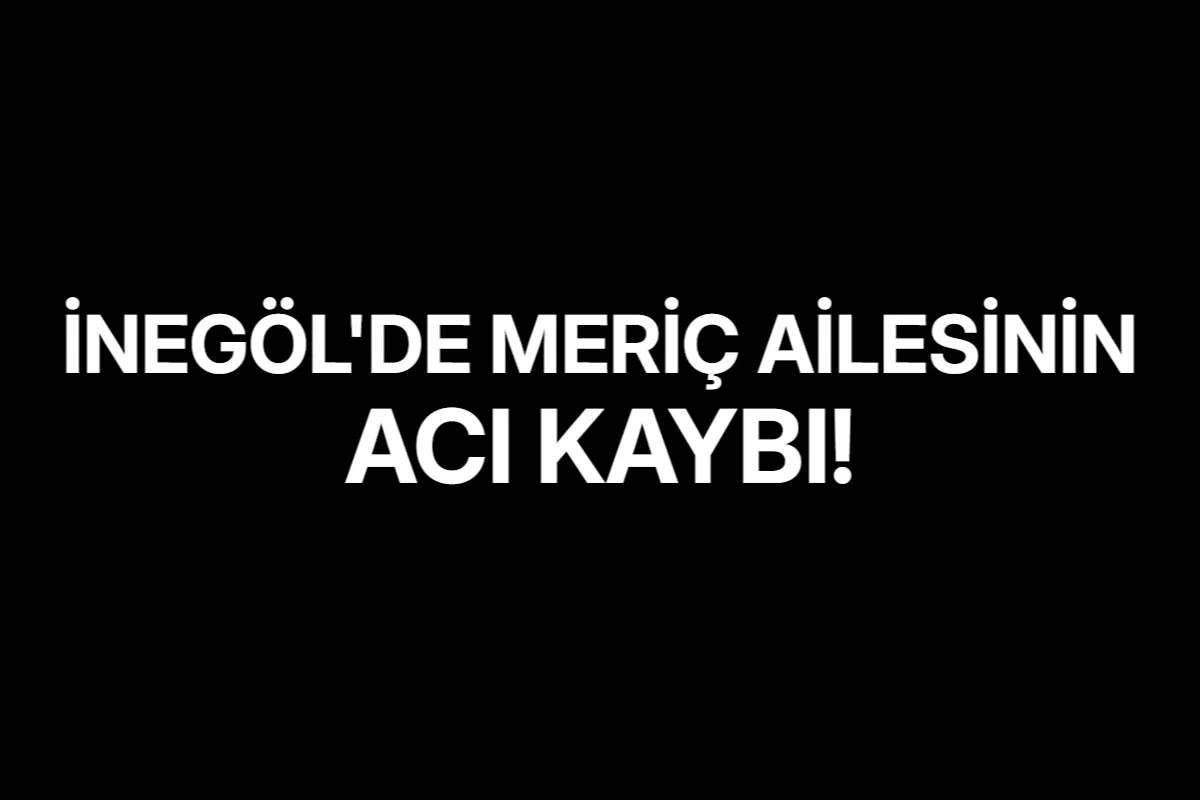 İnegöl'de Meriç Ailesinin Acı Kaybı!