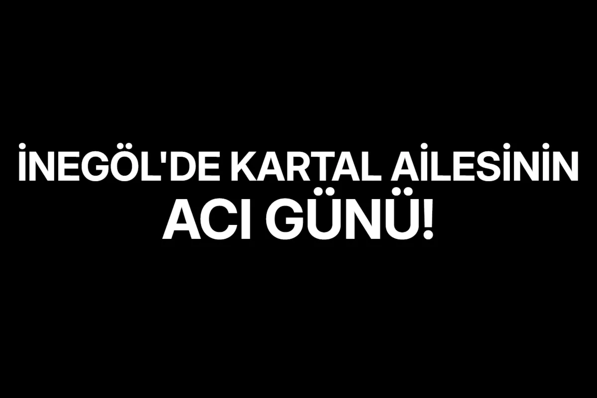 İnegöl'de Kartal Ailesinin Acı Günü!