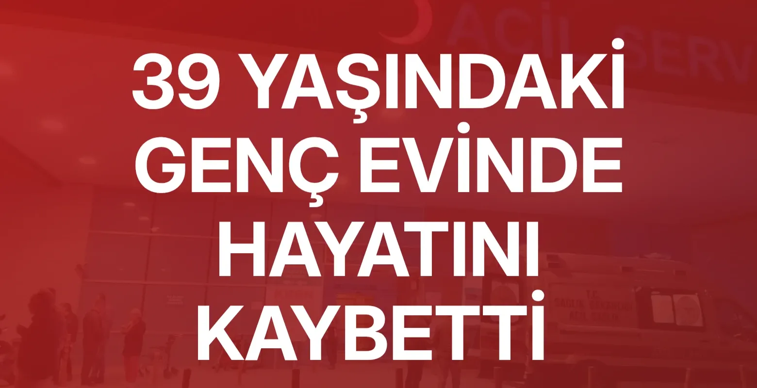 39 yaşındaki genç evinde hayatını kaybetti