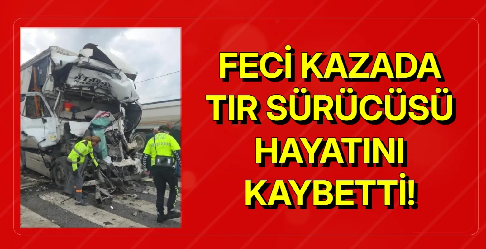 Feci kazada tır sürücüsü hayatını kaybetti!