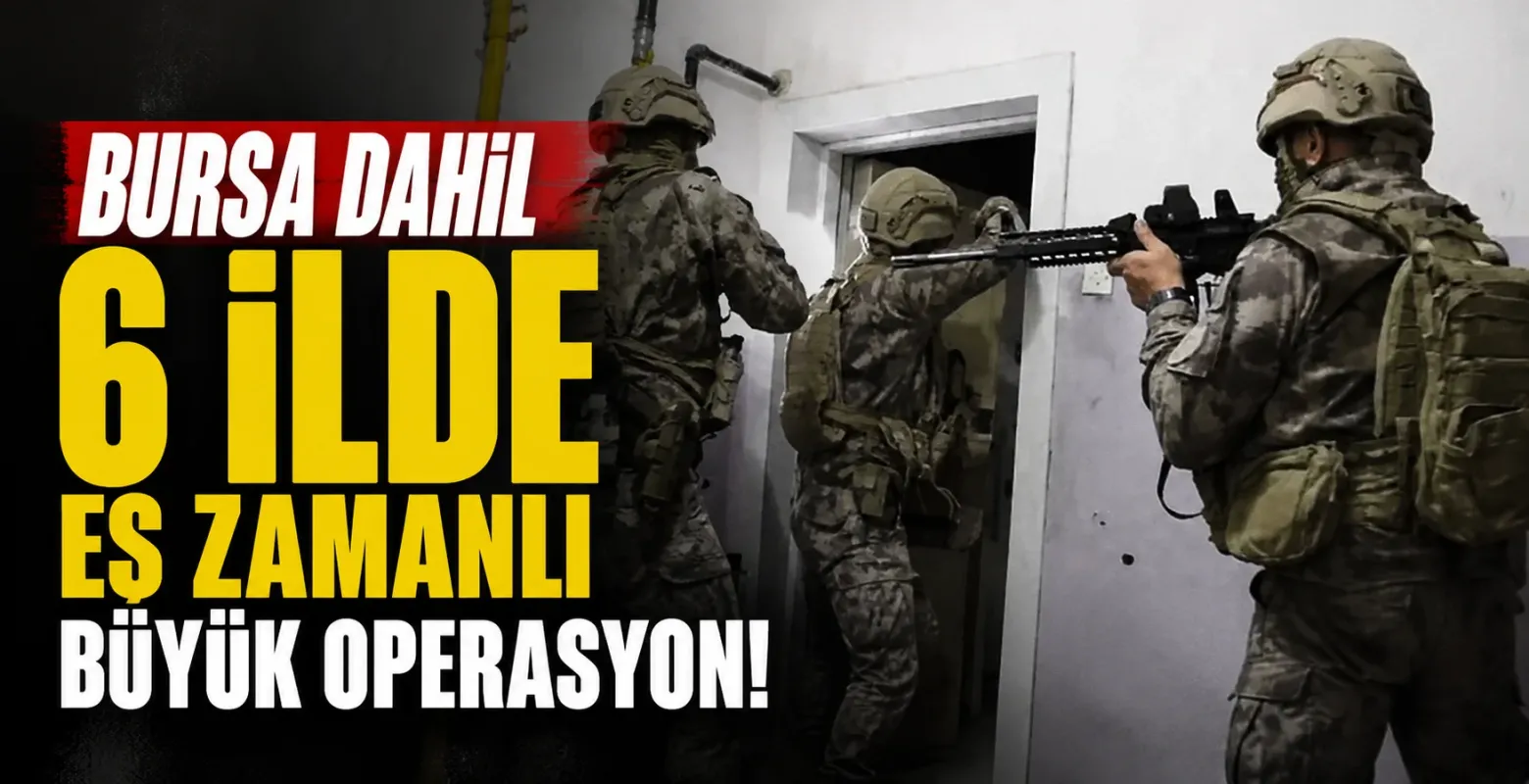 Bursa dahil 6 ilde eş zamanlı büyük operasyon!
