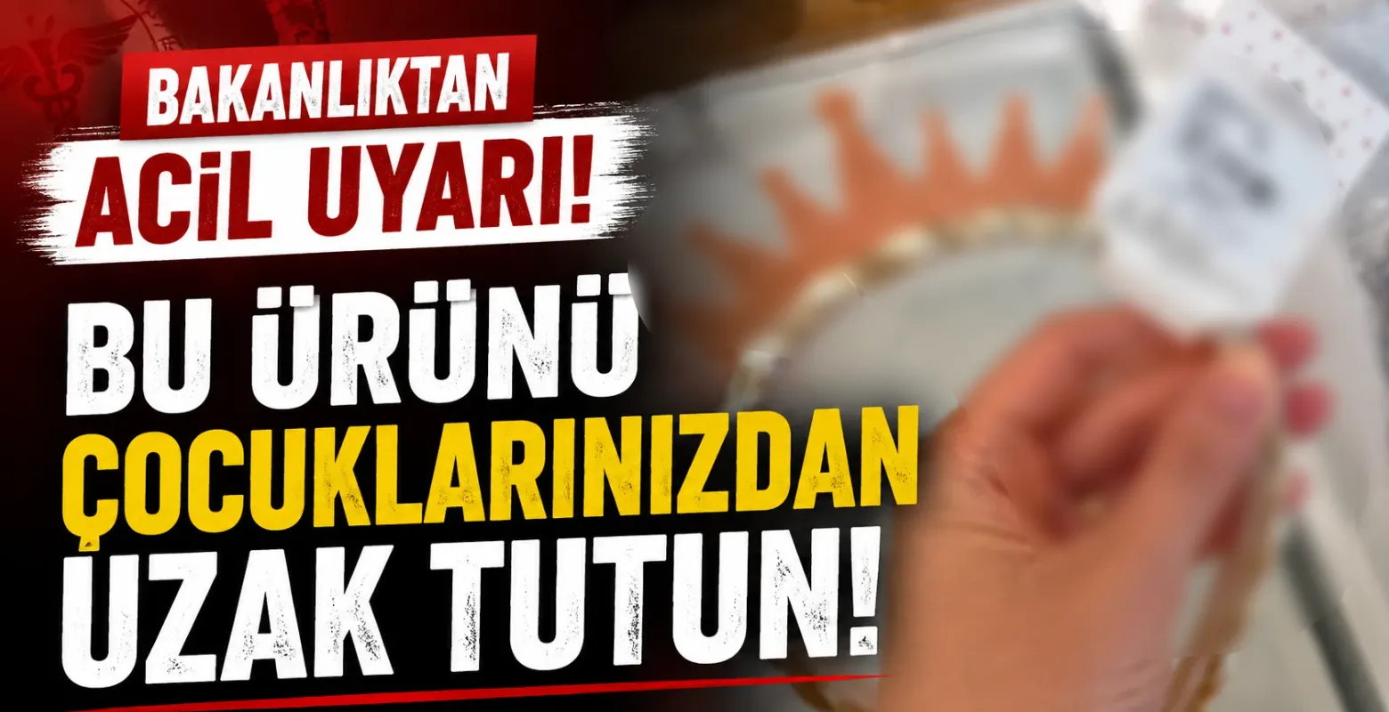 Bakanlıktan acil uyarı! Bu ürünü çocuklarınızdan uzak tutun