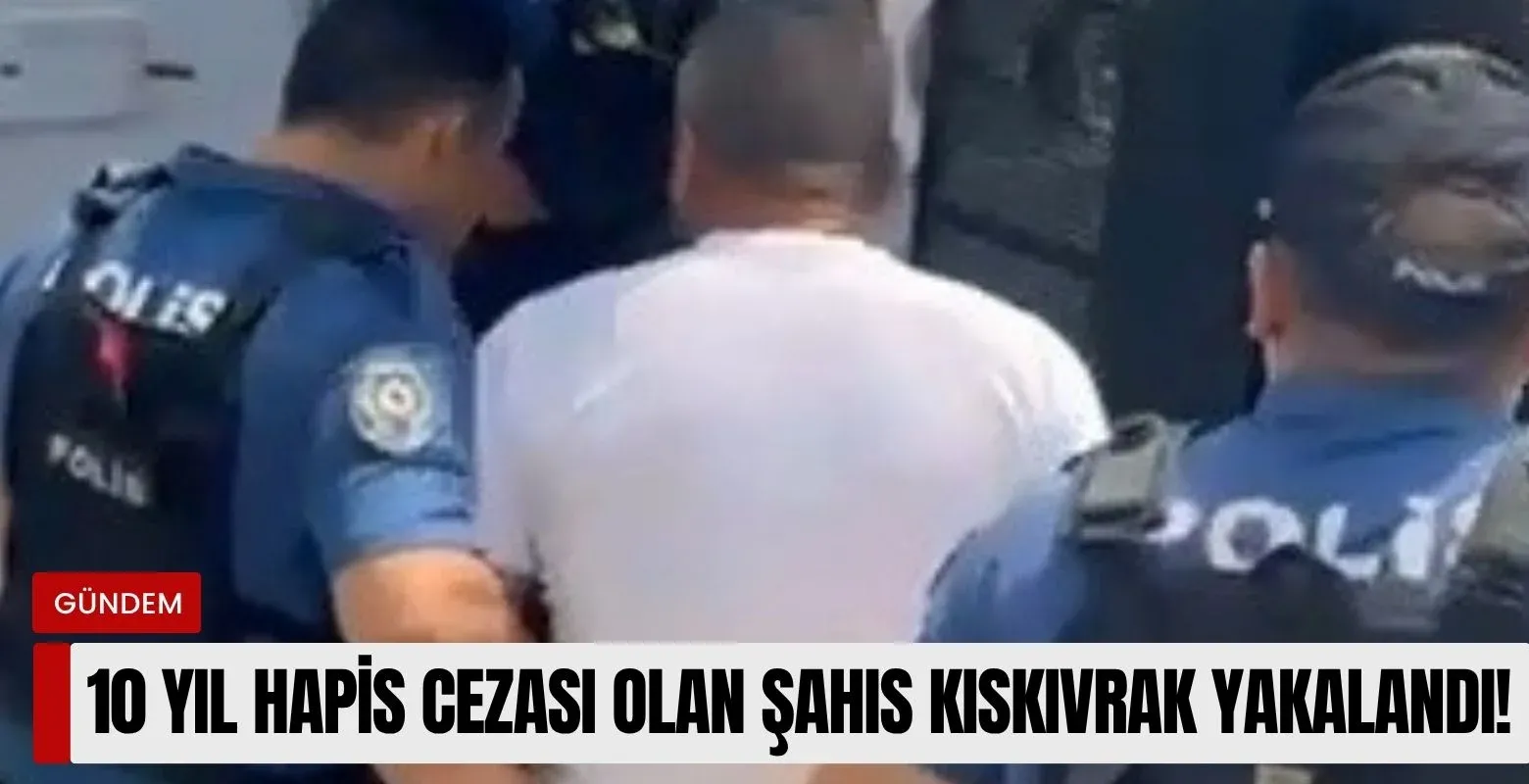 10 yıl hapis cezası olan şahıs kıskıvrak yakalandı!