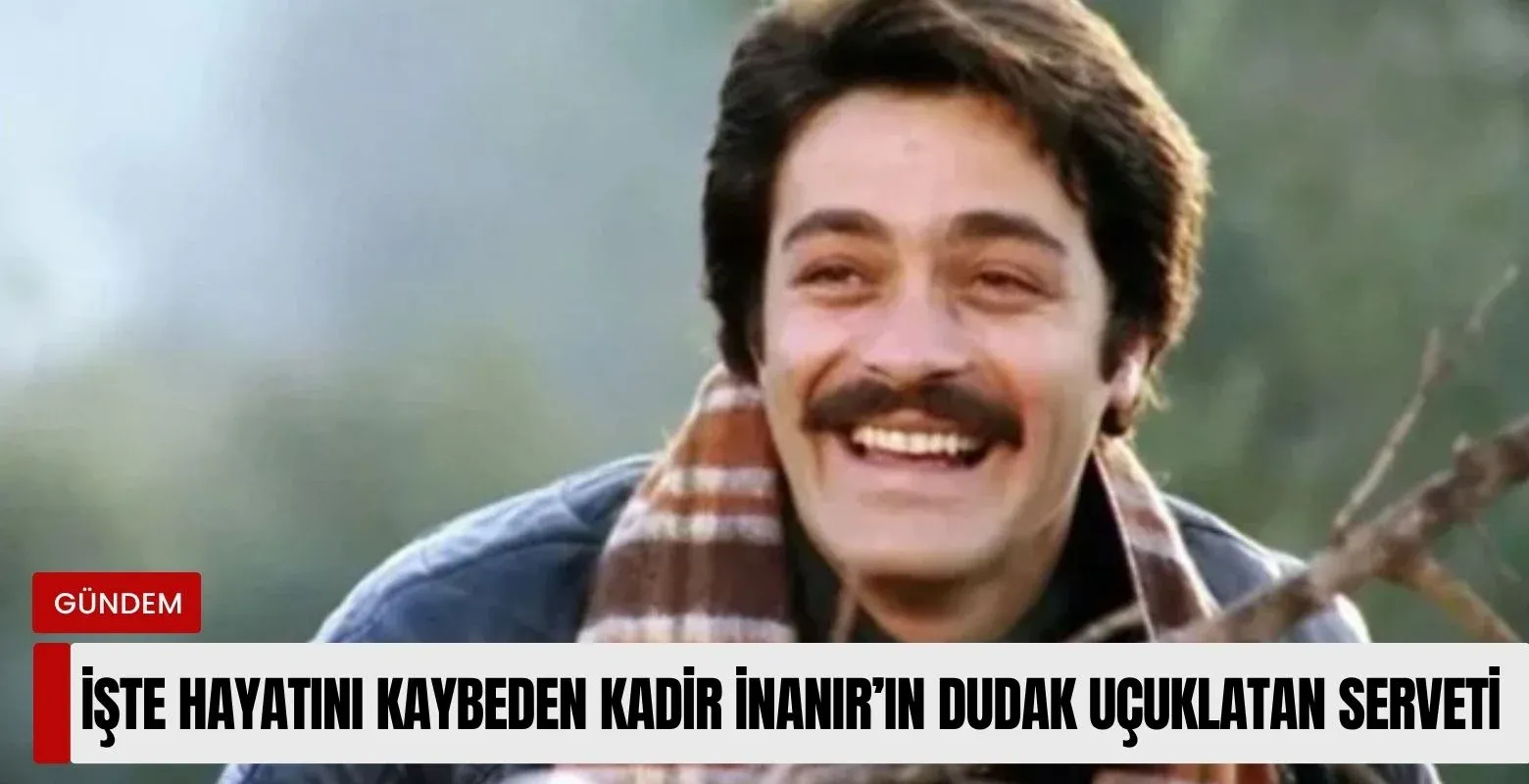 İşte hayatını kaybeden Kadir İnanır'ın dudak uçuklatan serveti