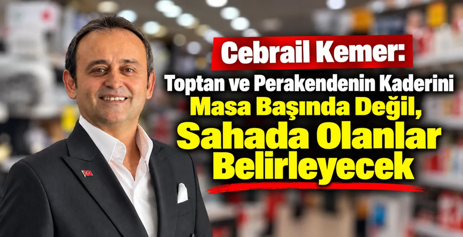 Cebrail Kemer: Toptan ve Perakendenin Kaderini Masa Başında Değil, Sahada Olanlar Belirleyecek