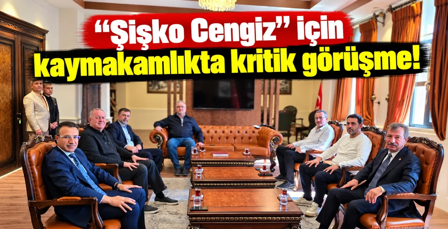 “Şişko Cengiz” için kaymakamlıkta kritik görüşme!