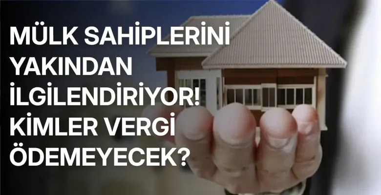 Mülk sahiplerini yakından ilgilendiriyor! Kimler vergi ödemeyecek?