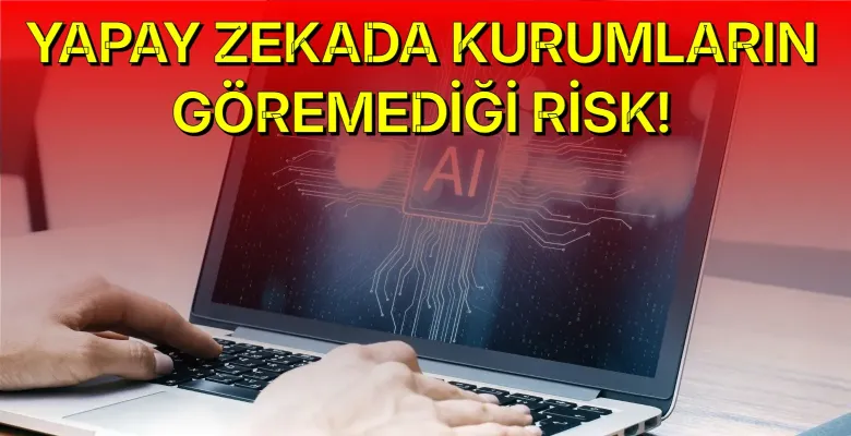 Yapay zekada kurumların göremediği risk!