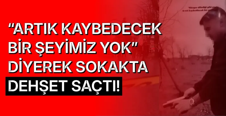 “Artık kaybedecek bir şeyimiz yok” diyerek sokakta dehşet saçtı!