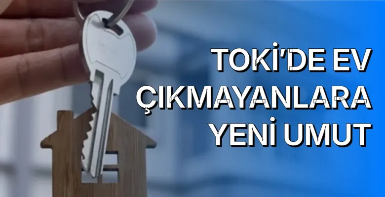TOKİ’de ev çıkmayanlara yeni umut: İlk Evim Kredisi geliyor!
