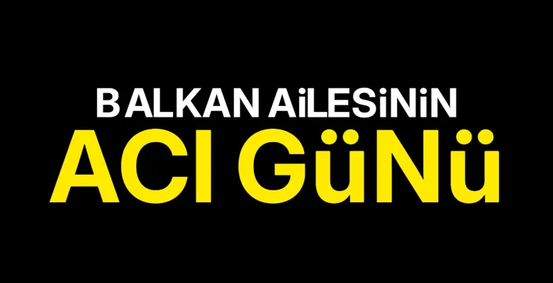 Balkan ailesinin acı günü