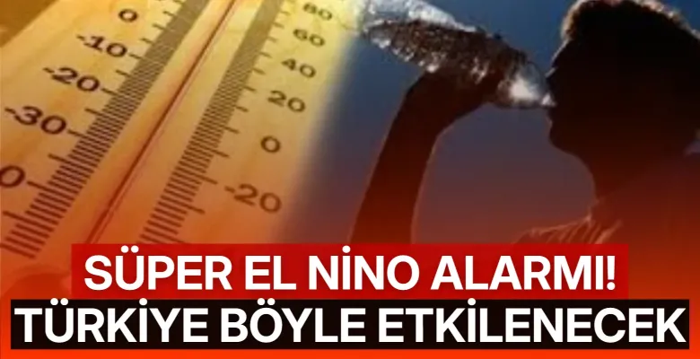 Süper El Nino alarmı! Türkiye böyle etkilenecek