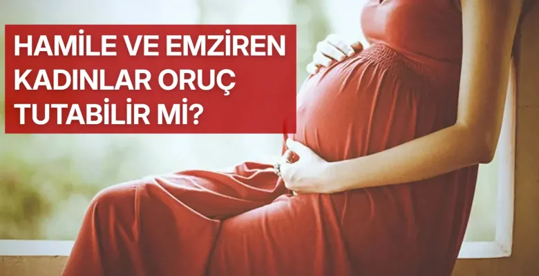 Hamile ve emziren kadınlar oruç tutabilir mi?