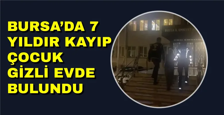 Bursa’da 7 yıldır kayıp çocuk gizli evde bulundu