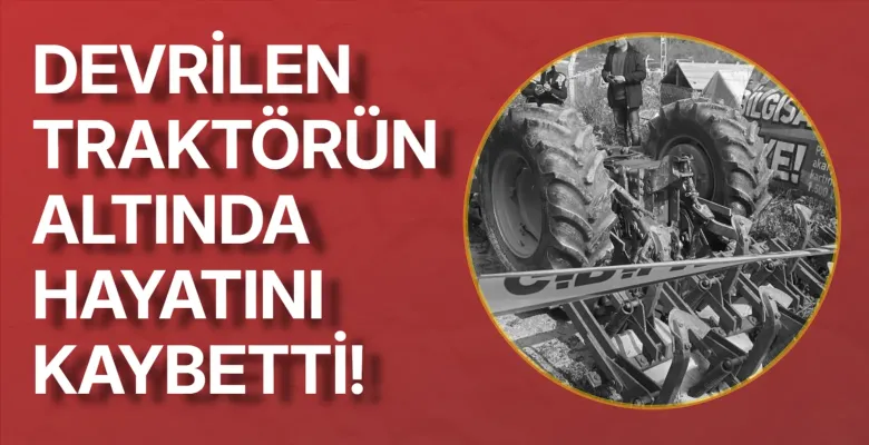 Devrilen traktörün altında hayatını kaybetti!