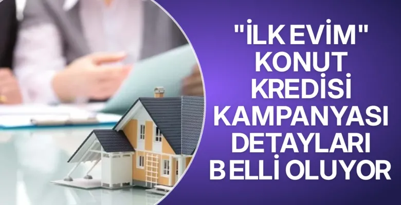 "İlk Evim" konut kredisi kampanyası detayları belli oluyor