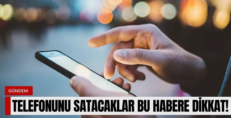 Telefonunu satacaklar bu habere dikkat!