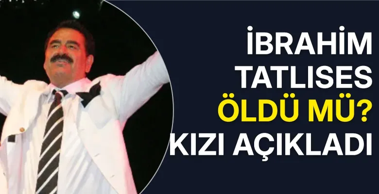 İbrahim Tatlıses öldü mü? Kızı açıkladı