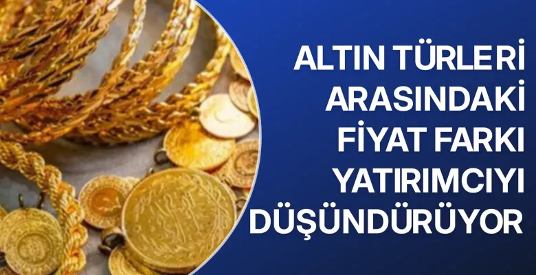 Altın türleri arasındaki fiyat farkı yatırımcıyı düşündürüyor