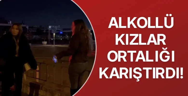 Alkollü kızlar ortalığı karıştırdı!