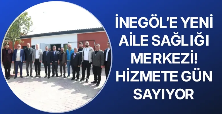 İnegöl’e yeni aile sağlığı merkezi! Hizmete gün sayıyor