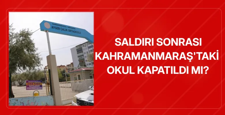 Saldırı sonrası Kahramanmaraş'taki okul kapatıldı mı?