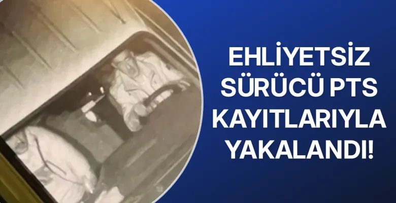 Ehliyetsiz sürücü PTS kayıtlarıyla yakalandı!