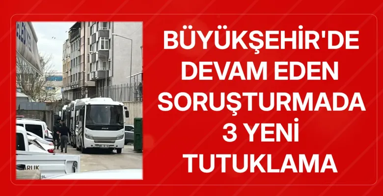 Büyükşehir'de devam eden soruşturmada 3 yeni tutuklama