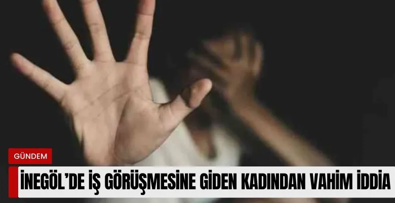 İnegöl'de iş görüşmesine giden genç kadından vahim iddia!