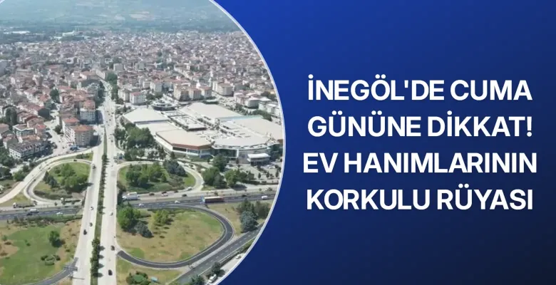 İnegöl'de Cuma gününe dikkat! Ev hanımlarının korkulu rüyası