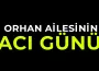 Orhan Ailesinin acı günü