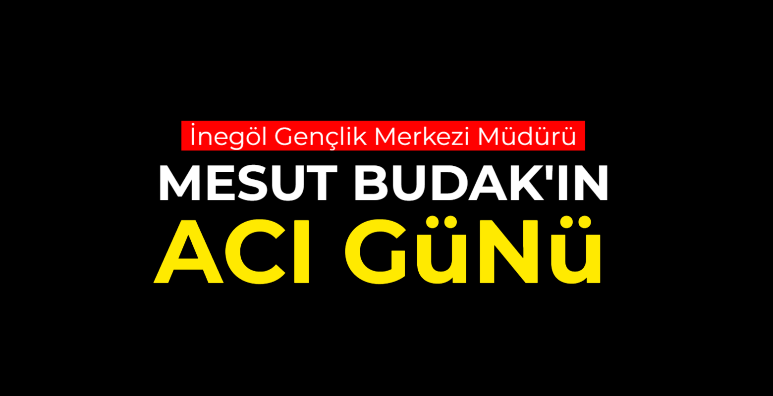 İnegöl Gençlik Merkezi Müdürü Mesut Budak’ın acı günü
