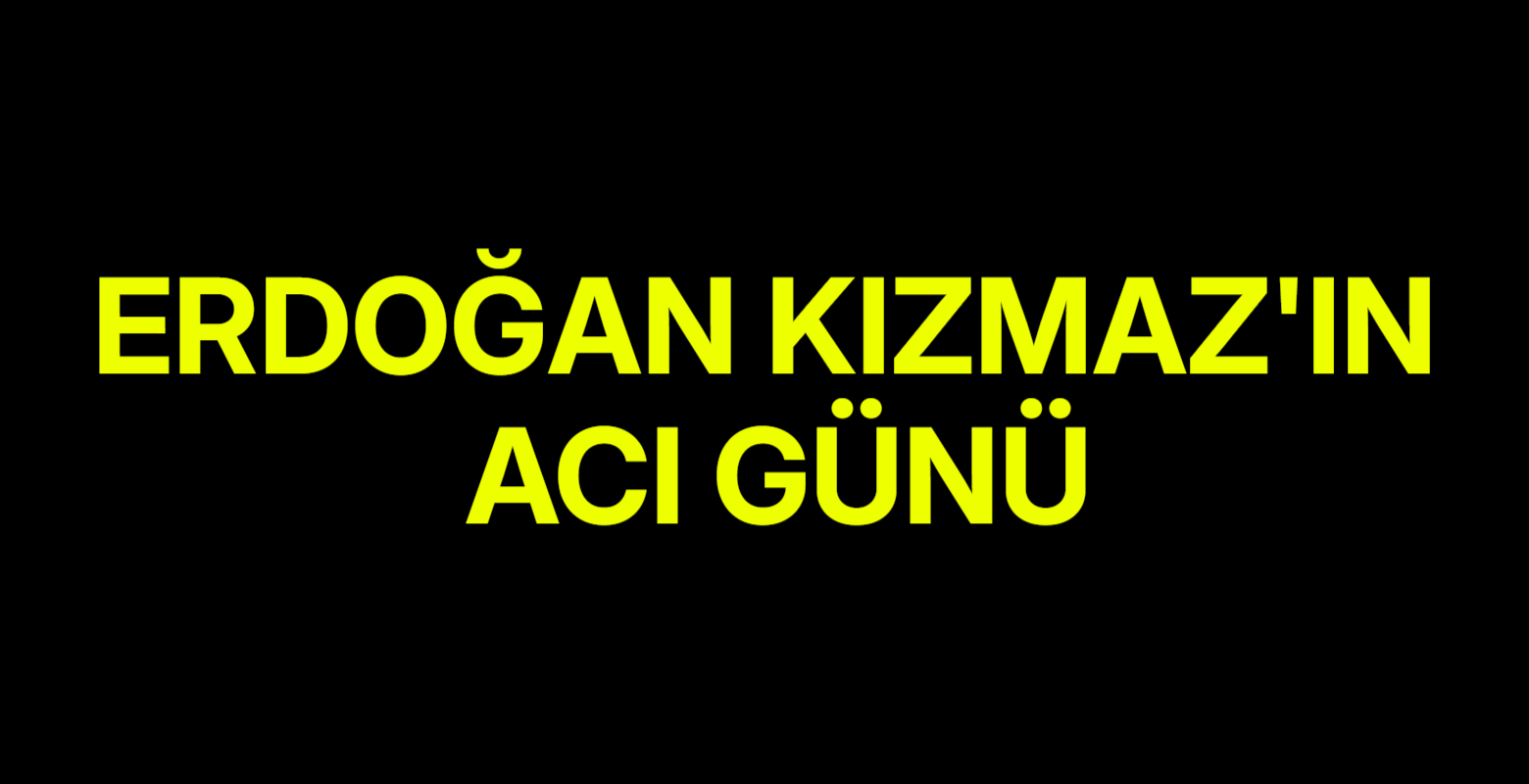 Erdoğan Kızmaz'ın acı günü
