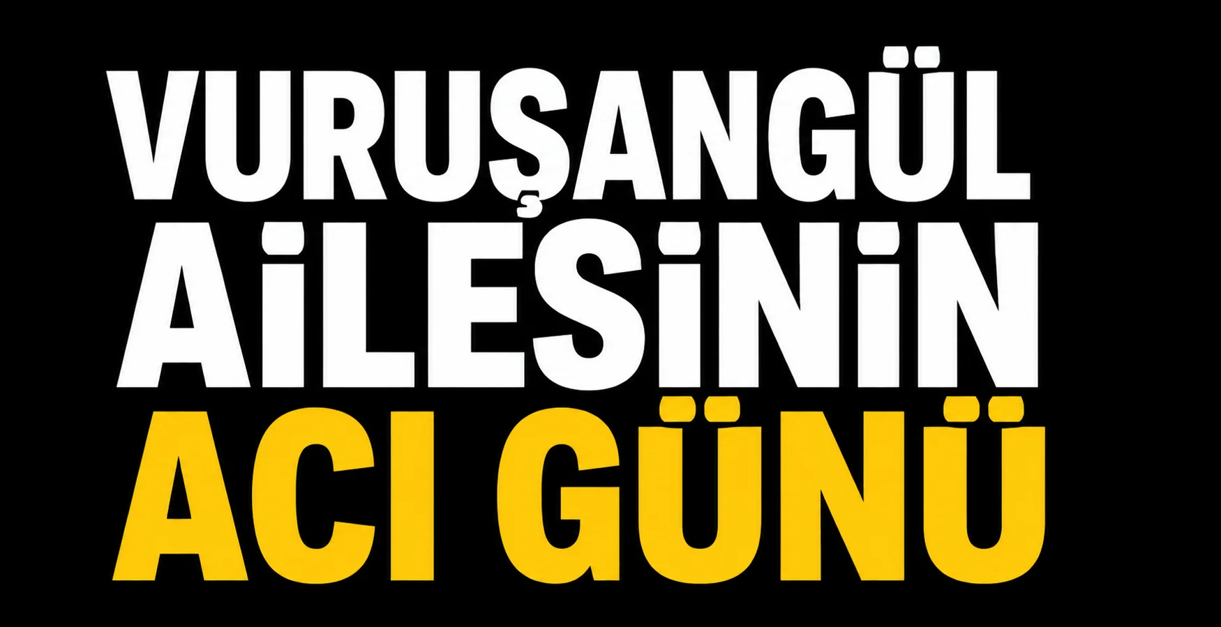 Vuruşangül ailesinin acı günü