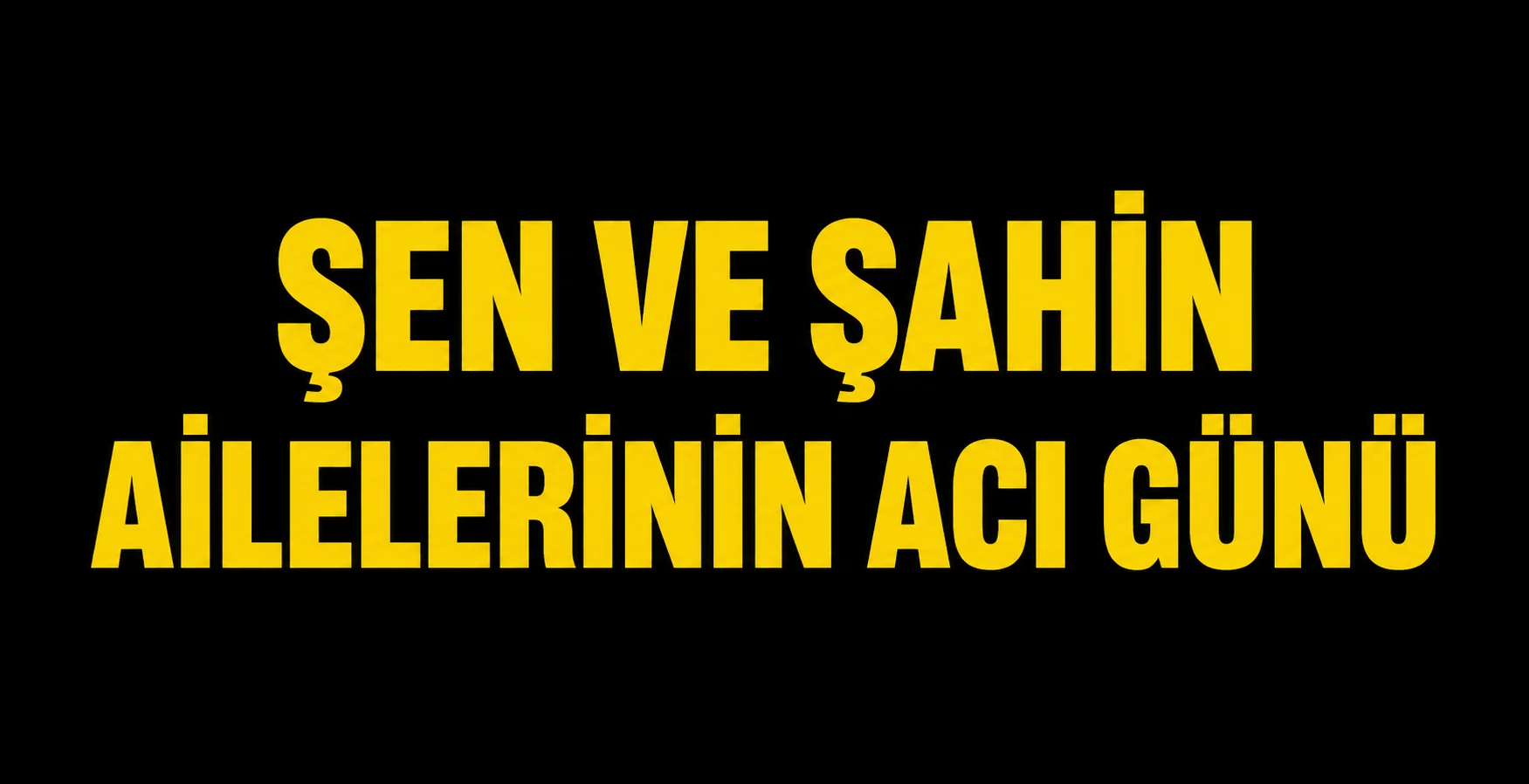 Şen ve Şahin ailelerinin acı günü